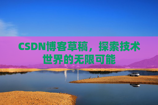 CSDN博客草稿，探索技术世界的无限可能